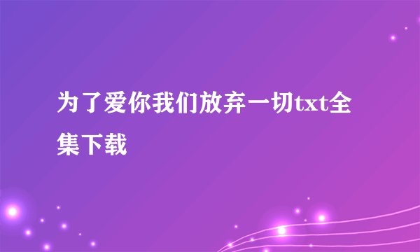 为了爱你我们放弃一切txt全集下载