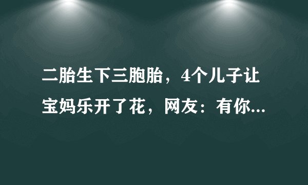 二胎生下三胞胎,4个儿子让宝妈乐开了花,网友:有你受苦的时候