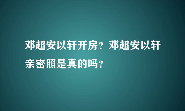 邓超安以轩开房?邓超安以轩亲密照是真的吗?