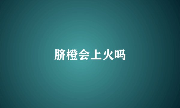 脐橙会上火吗