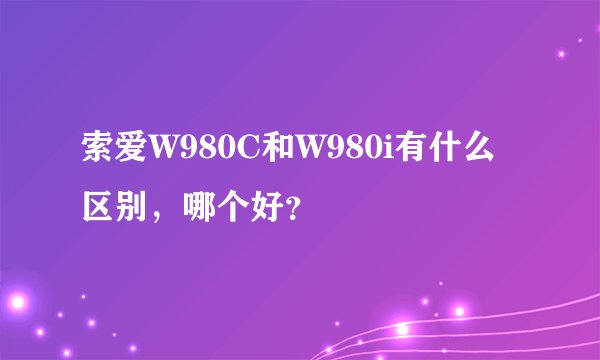 索爱W980C和W980i有什么区别，哪个好？