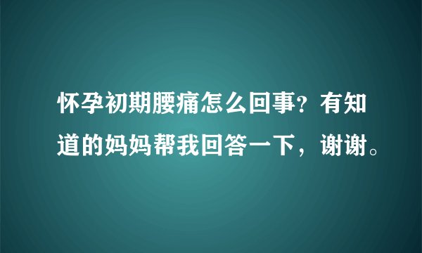 怀孕初期腰痛怎么回事？有知道的妈妈帮我回答一下，谢谢。