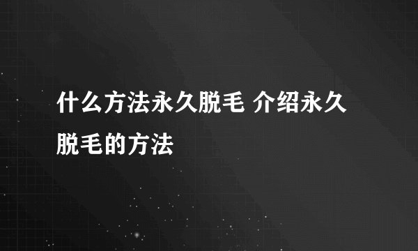 什么方法永久脱毛 介绍永久脱毛的方法