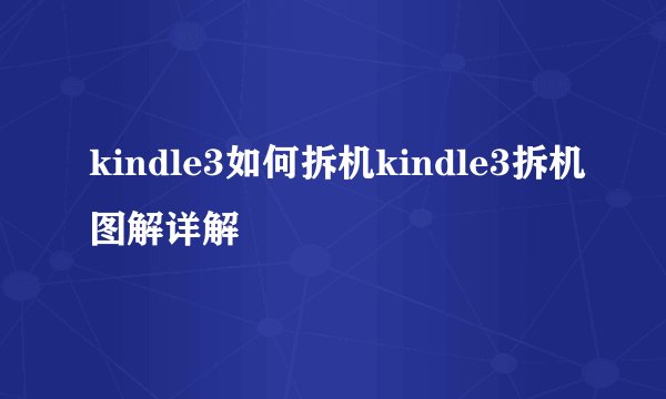 kindle3如何拆机kindle3拆机图解详解