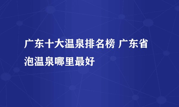 广东十大温泉排名榜 广东省泡温泉哪里最好