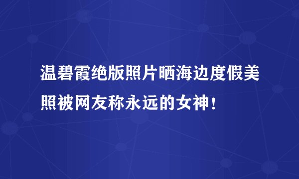 温碧霞绝版照片晒海边度假美照被网友称永远的女神！