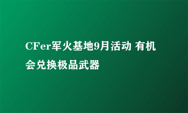 CFer军火基地9月活动 有机会兑换极品武器