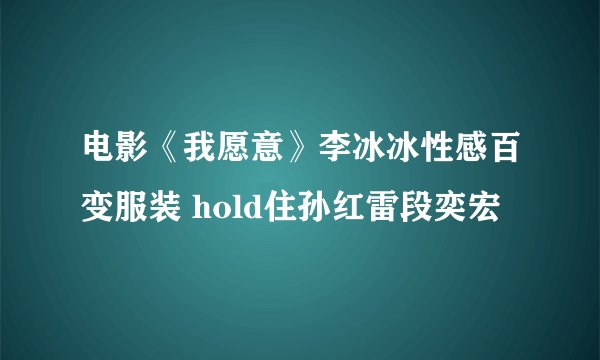 电影《我愿意》李冰冰性感百变服装 hold住孙红雷段奕宏