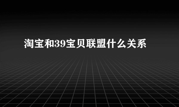 淘宝和39宝贝联盟什么关系