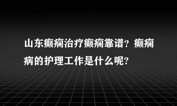 山东癫痫治疗癫痫靠谱?癫痫病的护理工作是什么呢?