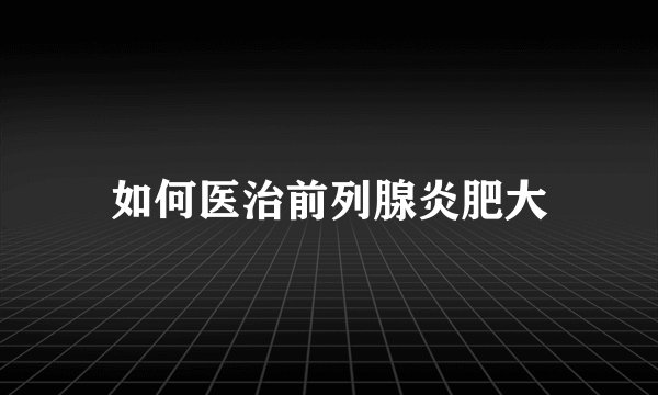 如何医治前列腺炎肥大