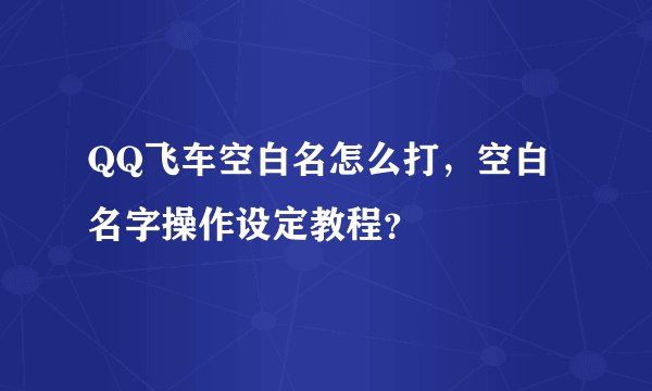 QQ飞车空白名怎么打，空白名字操作设定教程？