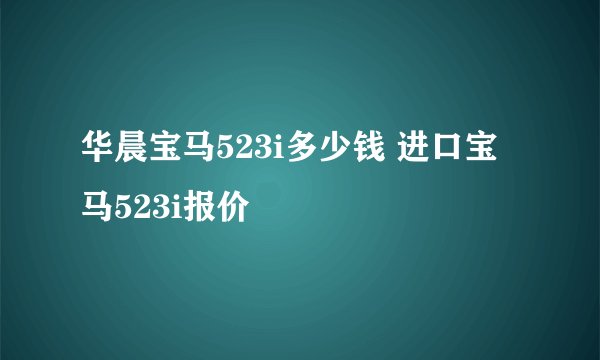 华晨宝马523i多少钱 进口宝马523i报价