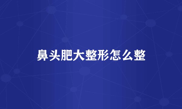 鼻头肥大整形怎么整