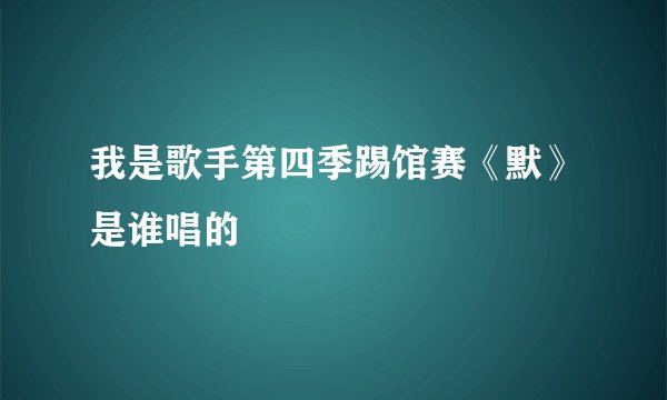 我是歌手第四季踢馆赛《默》是谁唱的