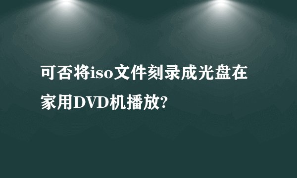 可否将iso文件刻录成光盘在家用DVD机播放?
