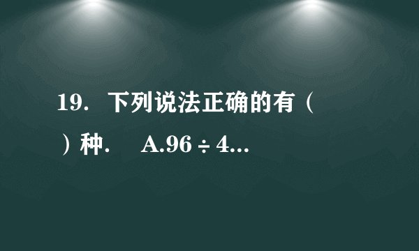 19．下列说法正确的有（　　）种．  A.96÷4÷2与96÷6的结果相等．  B.1千克海绵和1000克铁一样重．  C．周长相等的两个长方形，长和宽一定分别相等．  D．两位数除以一位数，商不是两位数就一定是一位数．      A．  1    B．  2    C．  3    D．  4