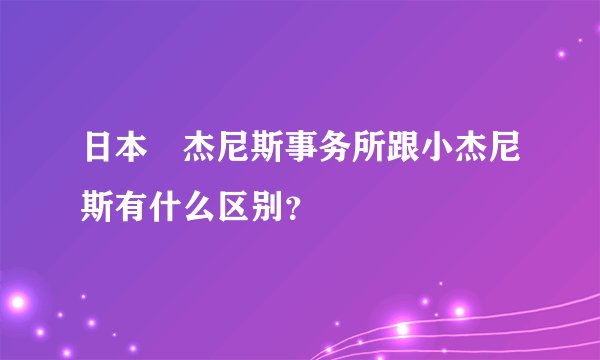 日本鍀杰尼斯事务所跟小杰尼斯有什么区别？