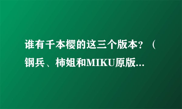 谁有千本樱的这三个版本？（钢兵、柿姐和MIKU原版）有的请发邮箱谢谢~~