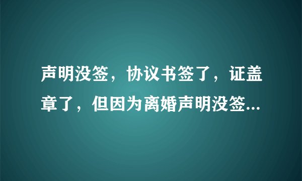声明没签，协议书签了，证盖章了，但因为离婚声明没签，没颁发离婚证，算离婚吗？