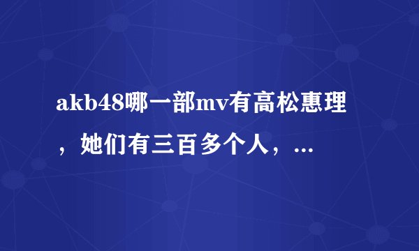 akb48哪一部mv有高松惠理，她们有三百多个人，只要找这一个露脸的就行？