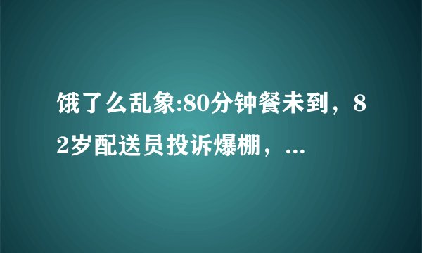 饿了么乱象:80分钟餐未到，82岁配送员投诉爆棚，你在点外卖时遇到过什么闹心事？