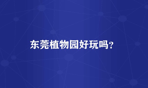 东莞植物园好玩吗？