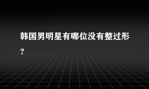 韩国男明星有哪位没有整过形？
