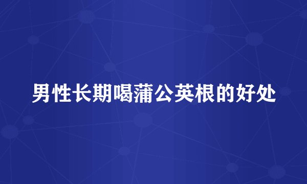 男性长期喝蒲公英根的好处