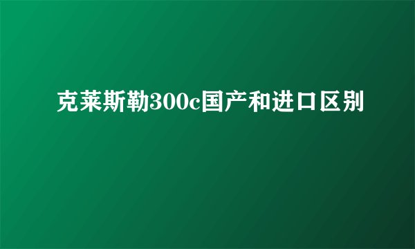 克莱斯勒300c国产和进口区别