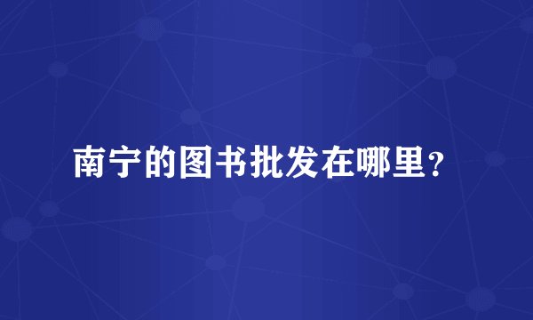 南宁的图书批发在哪里？