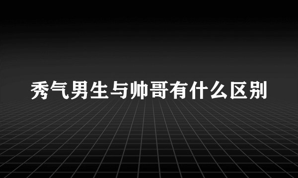 秀气男生与帅哥有什么区别