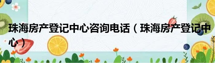 珠海房产登记中心咨询电话（珠海房产登记中心）