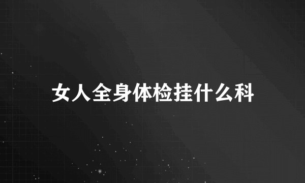 女人全身体检挂什么科