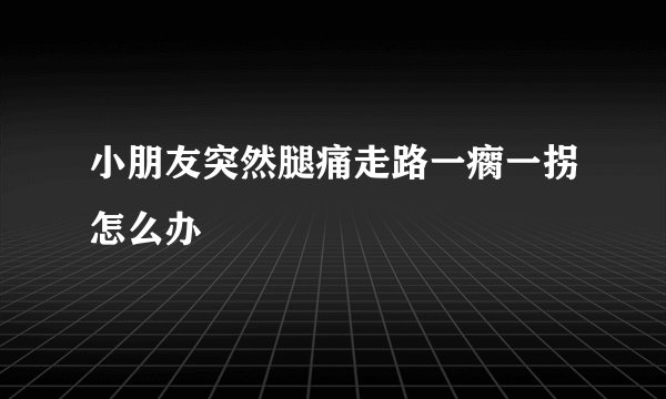 小朋友突然腿痛走路一瘸一拐怎么办