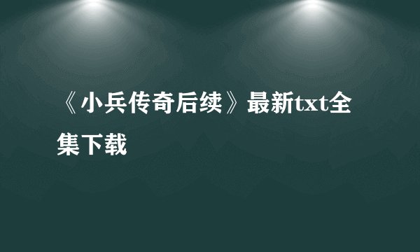 《小兵传奇后续》最新txt全集下载