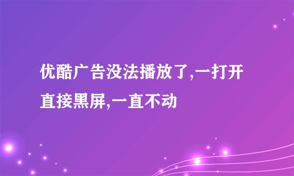 优酷广告没法播放了,一打开直接黑屏,一直不动