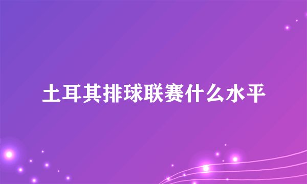 土耳其排球联赛什么水平