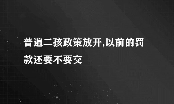 普遍二孩政策放开,以前的罚款还要不要交