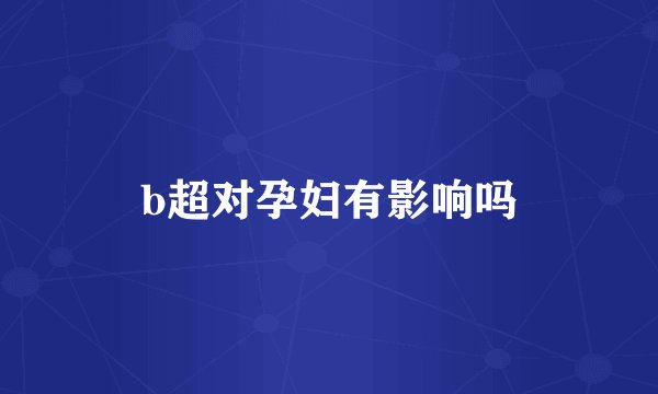 b超对孕妇有影响吗