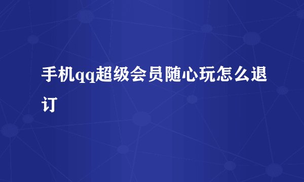 手机qq超级会员随心玩怎么退订