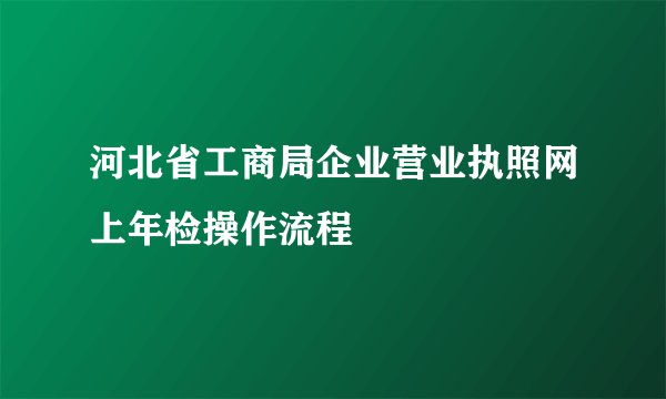 河北省工商局企业营业执照网上年检操作流程