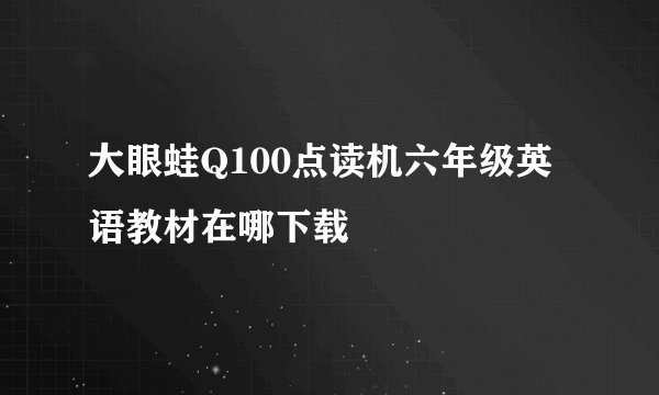 大眼蛙Q100点读机六年级英语教材在哪下载