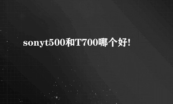 sonyt500和T700哪个好!