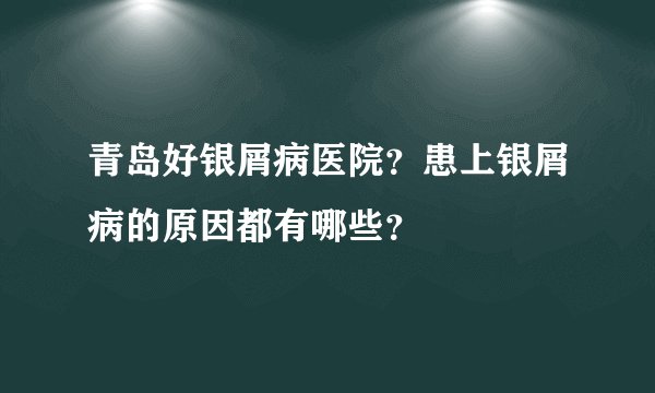 青岛好银屑病医院？患上银屑病的原因都有哪些？