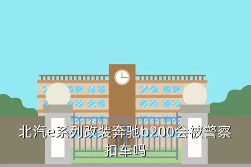 北京e系列改装奔驰，北汽e系列改装奔驰b200会被警察扣车吗