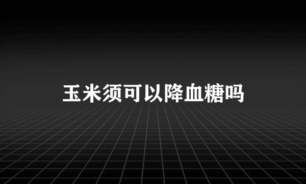 玉米须可以降血糖吗