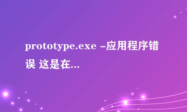 prototype.exe -应用程序错误 这是在升级的时候退出就会出现的