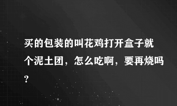 买的包装的叫花鸡打开盒子就个泥土团，怎么吃啊，要再烧吗？