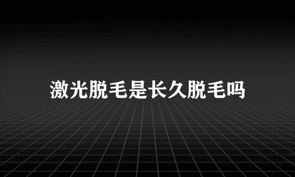 激光脱毛是长久脱毛吗
